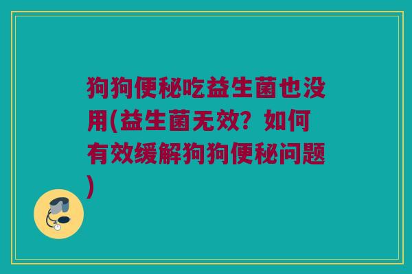 狗狗吃益生菌也没用(益生菌无效?如何有效缓解狗狗问题) 狗狗吃益生菌也没用(益生菌无效?如何有效缓解狗狗问题)
