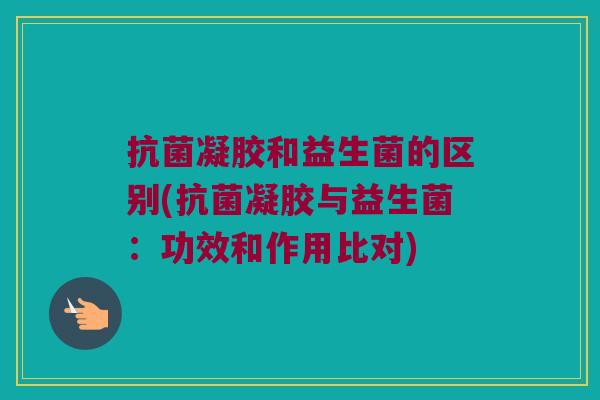 凝胶和益生菌的区别(凝胶与益生菌:功效和作用比对) 凝胶和益生菌的区别(凝胶与益生菌:功效和作用比对)