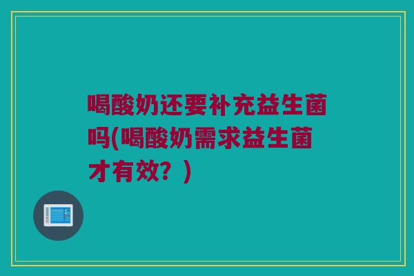 喝酸奶还要补充益生菌吗(喝酸奶需求益生菌才有效?) 喝酸奶还要补充益生菌吗(喝酸奶需求益生菌才有效?)