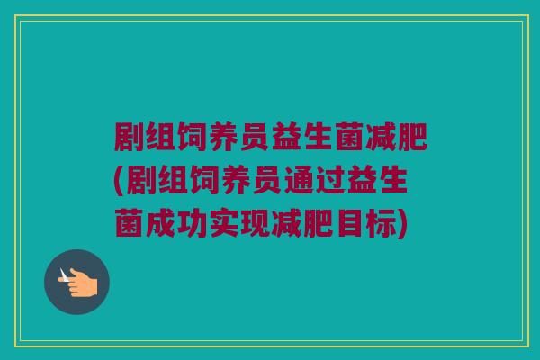 剧组饲养员益生菌(剧组饲养员通过益生菌成功实现目标) 剧组饲养员益生菌(剧组饲养员通过益生菌成功实现目标)