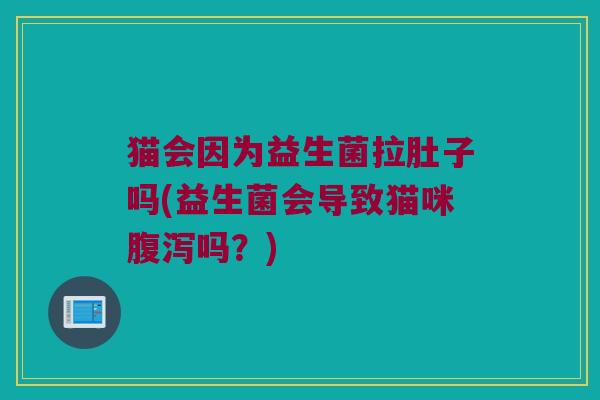 猫会因为益生菌拉肚子吗(益生菌会导致猫咪吗？)