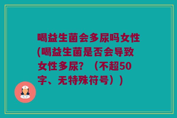 喝益生菌会多尿吗女性(喝益生菌是否会导致女性多尿?(不超50字、无特殊符号)) 喝益生菌会多尿吗女性(喝益生菌是否会导致女性多尿?(不超50字、无特殊符号))