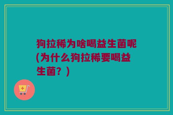 狗拉稀为啥喝益生菌呢(为什么狗拉稀要喝益生菌?) 狗拉稀为啥喝益生菌呢(为什么狗拉稀要喝益生菌?)
