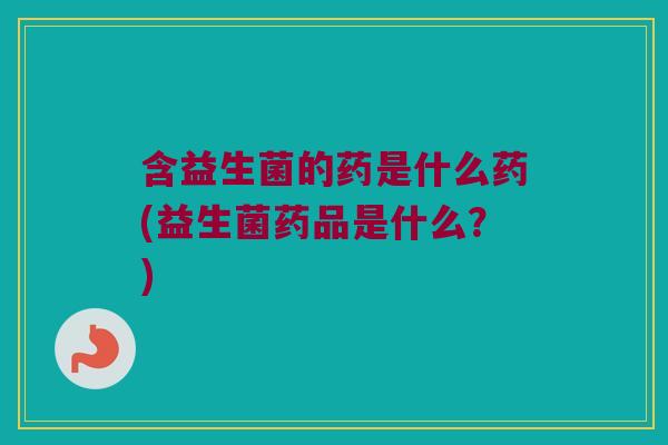 含益生菌的药是什么药(益生菌药品是什么?) 含益生菌的药是什么药(益生菌药品是什么?)
