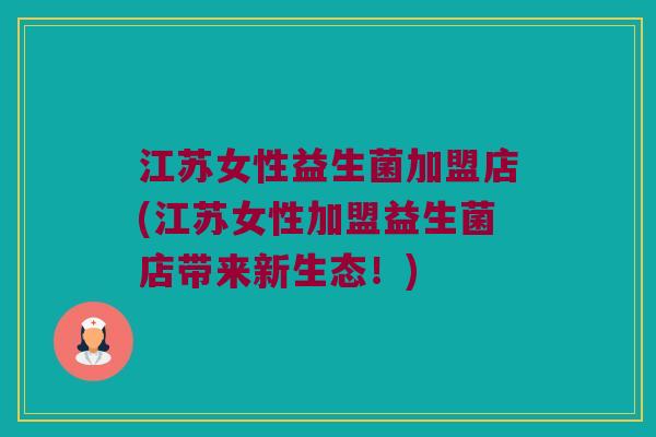 江苏女性益生菌加盟店(江苏女性加盟益生菌店带来新生态!) 江苏女性益生菌加盟店(江苏女性加盟益生菌店带来新生态!)