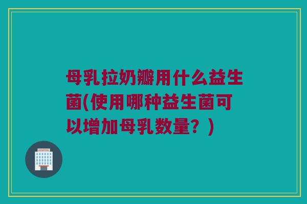 母乳拉奶瓣用什么益生菌(使用哪种益生菌可以增加母乳数量?) 母乳拉奶瓣用什么益生菌(使用哪种益生菌可以增加母乳数量?)