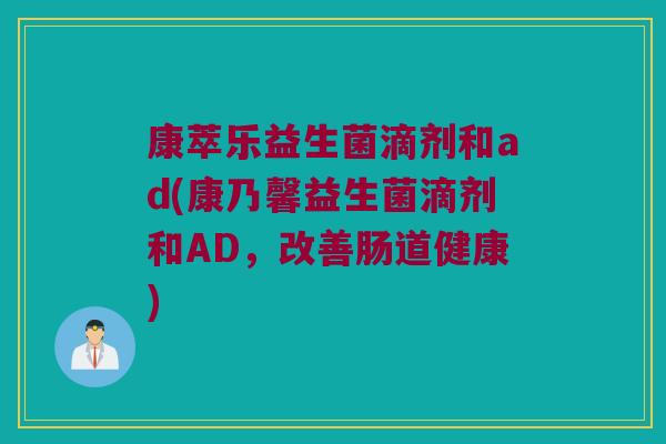 康萃乐益生菌滴剂和ad(康乃馨益生菌滴剂和AD,改善肠道健康) 康萃乐益生菌滴剂和ad(康乃馨益生菌滴剂和AD,改善肠道健康)
