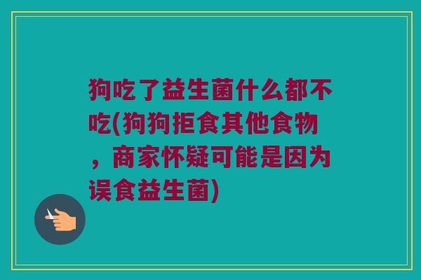狗吃了益生菌什么都不吃(狗狗拒食其他食物，商家怀疑可能是因为误食益生菌)