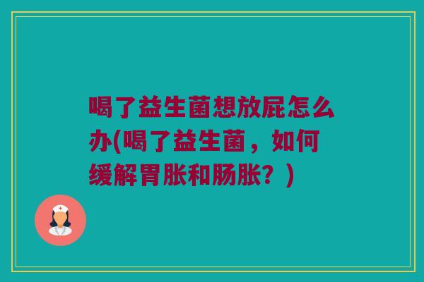 喝了益生菌想放屁怎么办(喝了益生菌,如何缓解胃胀和肠胀?) 喝了益生菌想放屁怎么办(喝了益生菌,如何缓解胃胀和肠胀?)