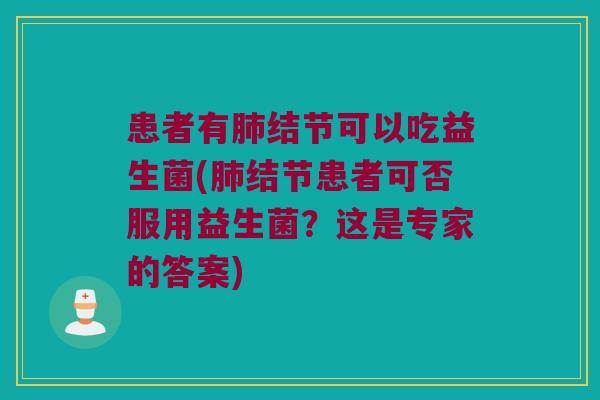 患者有结节可以吃益生菌(结节患者可否服用益生菌?这是专家的答案) 患者有结节可以吃益生菌(结节患者可否服用益生菌?这是专家的答案)