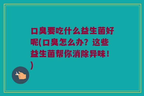要吃什么益生菌好呢(怎么办?这些益生菌帮你消除异味!) 要吃什么益生菌好呢(怎么办?这些益生菌帮你消除异味!)