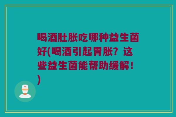 喝酒肚胀吃哪种益生菌好(喝酒引起胃胀?这些益生菌能帮助缓解!) 喝酒肚胀吃哪种益生菌好(喝酒引起胃胀?这些益生菌能帮助缓解!)
