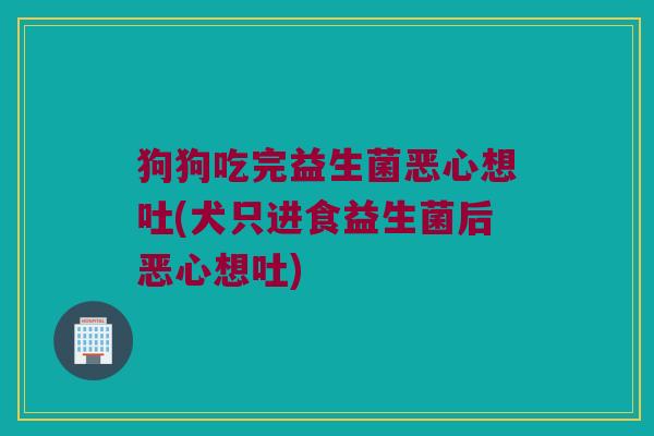 狗狗吃完益生菌恶心想吐(犬只进食益生菌后恶心想吐) 狗狗吃完益生菌恶心想吐(犬只进食益生菌后恶心想吐)