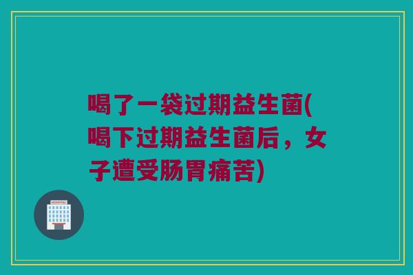 喝了一袋过期益生菌(喝下过期益生菌后,女子遭受肠胃痛苦) 喝了一袋过期益生菌(喝下过期益生菌后,女子遭受肠胃痛苦)