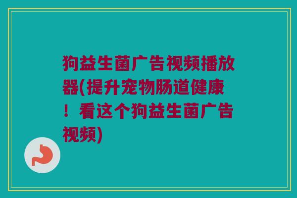 狗益生菌广告视频播放器(提升宠物肠道健康!看这个狗益生菌广告视频) 狗益生菌广告视频播放器(提升宠物肠道健康!看这个狗益生菌广告视频)