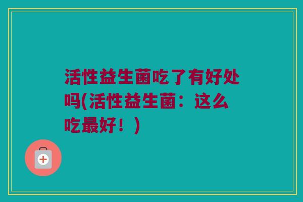 活性益生菌吃了有好处吗(活性益生菌:这么吃好!) 活性益生菌吃了有好处吗(活性益生菌:这么吃好!)