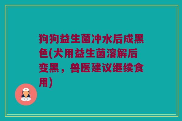 狗狗益生菌冲水后成黑色(犬用益生菌溶解后变黑,兽医建议继续食用) 狗狗益生菌冲水后成黑色(犬用益生菌溶解后变黑,兽医建议继续食用)