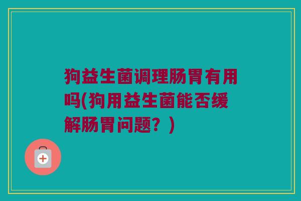 狗益生菌调理肠胃有用吗(狗用益生菌能否缓解肠胃问题?) 狗益生菌调理肠胃有用吗(狗用益生菌能否缓解肠胃问题?)