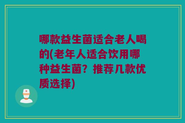 哪款益生菌适合老人喝的(老年人适合饮用哪种益生菌?推荐几款优质选择) 哪款益生菌适合老人喝的(老年人适合饮用哪种益生菌?推荐几款优质选择)