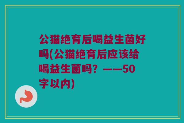 公猫绝育后喝益生菌好吗(公猫绝育后应该给喝益生菌吗?——50字以内) 公猫绝育后喝益生菌好吗(公猫绝育后应该给喝益生菌吗?——50字以内)