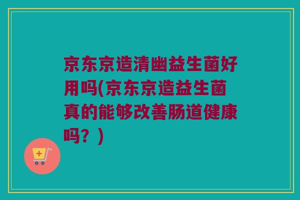 京东京造清幽益生菌好用吗(京东京造益生菌真的能够改善肠道健康吗？)