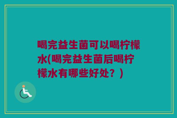 喝完益生菌可以喝柠檬水(喝完益生菌后喝柠檬水有哪些好处?) 喝完益生菌可以喝柠檬水(喝完益生菌后喝柠檬水有哪些好处?)