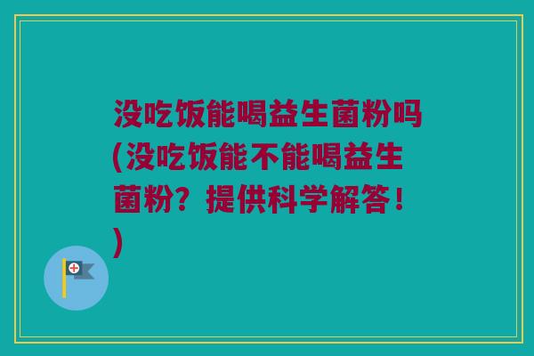 没吃饭能喝益生菌粉吗(没吃饭能不能喝益生菌粉?提供科学解答!) 没吃饭能喝益生菌粉吗(没吃饭能不能喝益生菌粉?提供科学解答!)