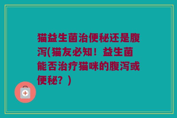 猫益生菌还是(猫友必知！益生菌能否猫咪的或？)