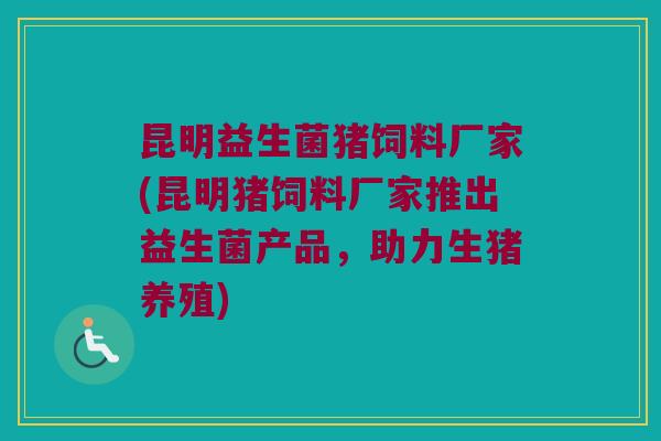 昆明益生菌猪饲料厂家(昆明猪饲料厂家推出益生菌产品,助力生猪养殖) 昆明益生菌猪饲料厂家(昆明猪饲料厂家推出益生菌产品,助力生猪养殖)
