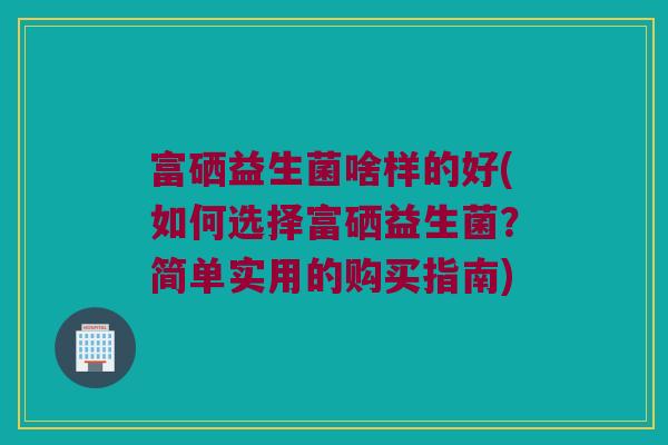富硒益生菌啥样的好(如何选择富硒益生菌?简单实用的购买指南) 富硒益生菌啥样的好(如何选择富硒益生菌?简单实用的购买指南)