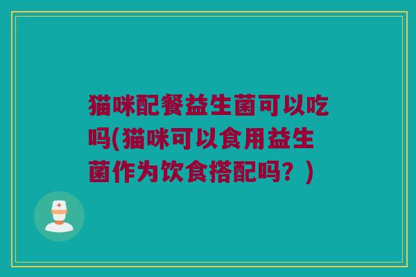 猫咪配餐益生菌可以吃吗(猫咪可以食用益生菌作为饮食搭配吗？)