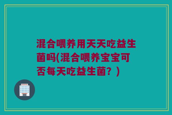 混合喂养用天天吃益生菌吗(混合喂养宝宝可否每天吃益生菌?) 混合喂养用天天吃益生菌吗(混合喂养宝宝可否每天吃益生菌?)
