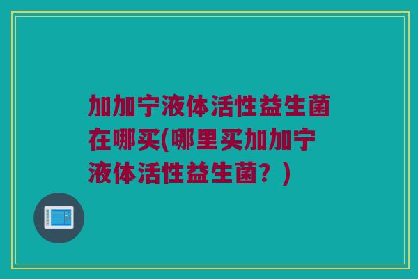 加加宁液体活性益生菌在哪买(哪里买加加宁液体活性益生菌？)