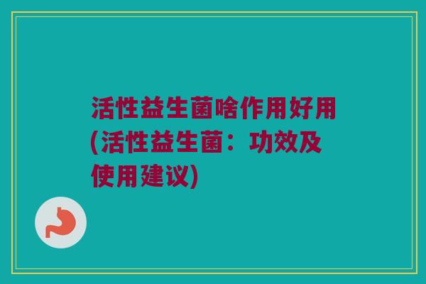 活性益生菌啥作用好用(活性益生菌:功效及使用建议) 活性益生菌啥作用好用(活性益生菌:功效及使用建议)