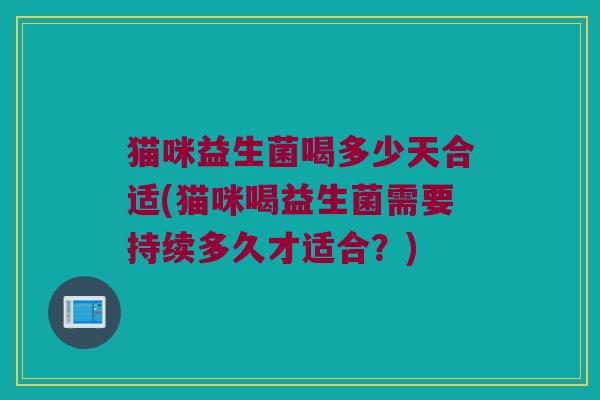 猫咪益生菌喝多少天合适(猫咪喝益生菌需要持续多久才适合?) 猫咪益生菌喝多少天合适(猫咪喝益生菌需要持续多久才适合?)