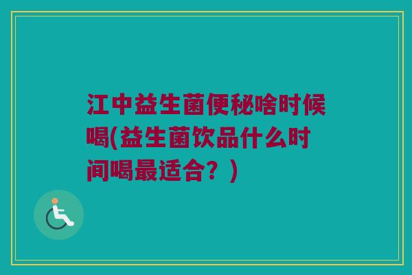 江中益生菌啥时候喝(益生菌饮品什么时间喝适合?) 江中益生菌啥时候喝(益生菌饮品什么时间喝适合?)