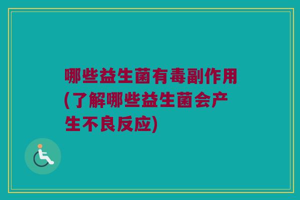 哪些益生菌有毒副作用(了解哪些益生菌会产生不良反应)