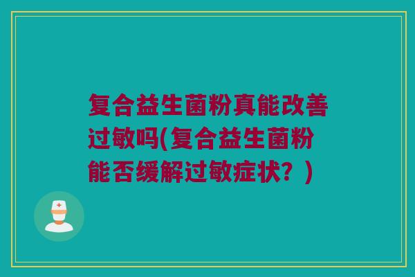复合益生菌粉真能改善吗(复合益生菌粉能否缓解症状?) 复合益生菌粉真能改善吗(复合益生菌粉能否缓解症状?)
