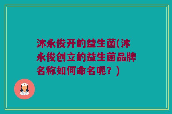 沐永俊开的益生菌(沐永俊创立的益生菌品牌名称如何命名呢?) 沐永俊开的益生菌(沐永俊创立的益生菌品牌名称如何命名呢?)