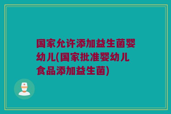 国家允许添加益生菌婴幼儿(国家批准婴幼儿食品添加益生菌) 国家允许添加益生菌婴幼儿(国家批准婴幼儿食品添加益生菌)