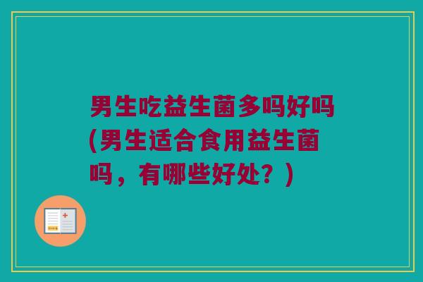 男生吃益生菌多吗好吗(男生适合食用益生菌吗，有哪些好处？)