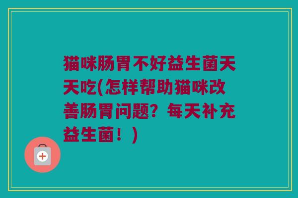 猫咪肠胃不好益生菌天天吃(怎样帮助猫咪改善肠胃问题?每天补充益生菌!) 猫咪肠胃不好益生菌天天吃(怎样帮助猫咪改善肠胃问题?每天补充益生菌!)