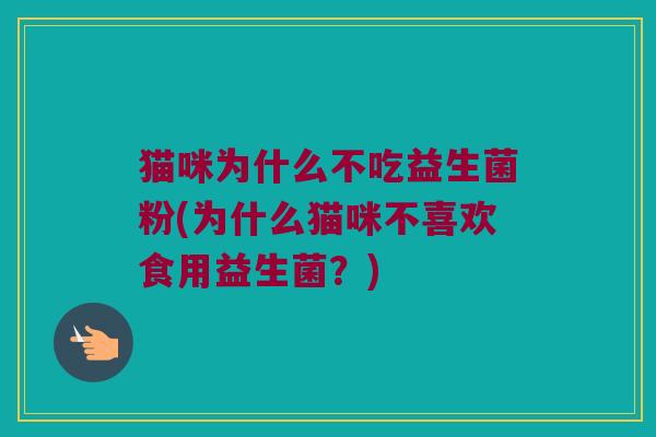猫咪为什么不吃益生菌粉(为什么猫咪不喜欢食用益生菌?) 猫咪为什么不吃益生菌粉(为什么猫咪不喜欢食用益生菌?)