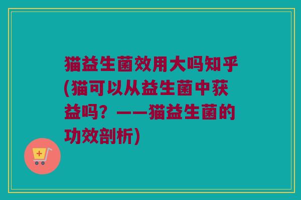 猫益生菌效用大吗知乎(猫可以从益生菌中获益吗？——猫益生菌的功效剖析)