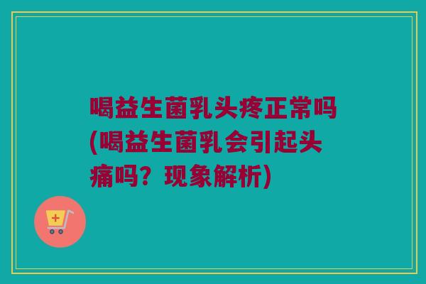 喝益生菌乳头疼正常吗(喝益生菌乳会引起头痛吗?现象解析) 喝益生菌乳头疼正常吗(喝益生菌乳会引起头痛吗?现象解析)