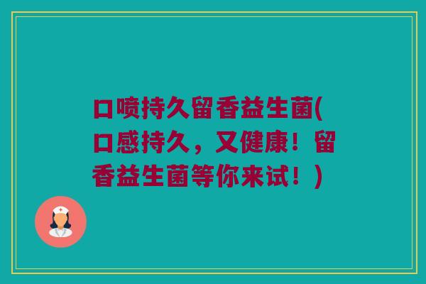 口喷持久留香益生菌(口感持久,又健康!留香益生菌等你来试!) 口喷持久留香益生菌(口感持久,又健康!留香益生菌等你来试!)