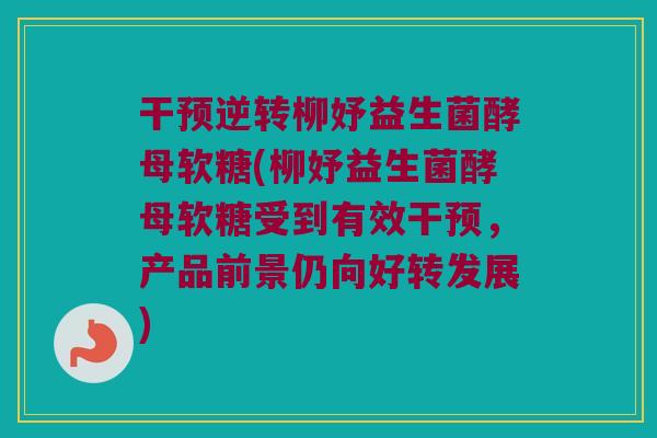 干预逆转柳妤益生菌酵母软糖(柳妤益生菌酵母软糖受到有效干预,产品前景仍向好转发展) 干预逆转柳妤益生菌酵母软糖(柳妤益生菌酵母软糖受到有效干预,产品前景仍向好转发展)