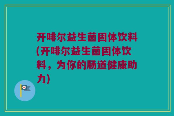 开啡尔益生菌固体饮料(开啡尔益生菌固体饮料,为你的肠道健康助力) 开啡尔益生菌固体饮料(开啡尔益生菌固体饮料,为你的肠道健康助力)