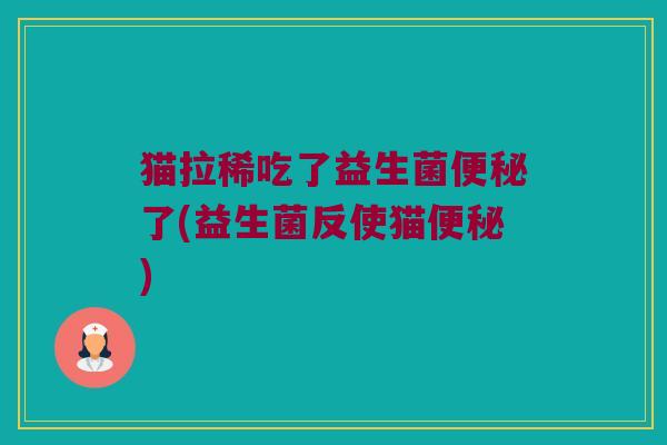 猫拉稀吃了益生菌便秘了(益生菌反使猫便秘)