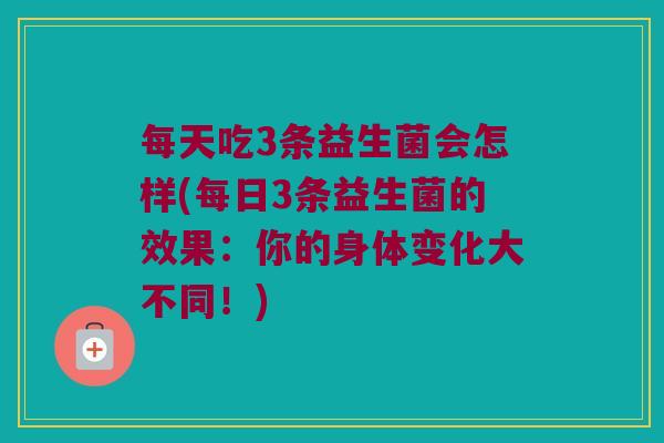 每天吃3条益生菌会怎样(每日3条益生菌的效果:你的身体变化大不同!) 每天吃3条益生菌会怎样(每日3条益生菌的效果:你的身体变化大不同!)